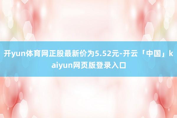 开yun体育网正股最新价为5.52元-开云「中国」kaiyun网页版登录入口