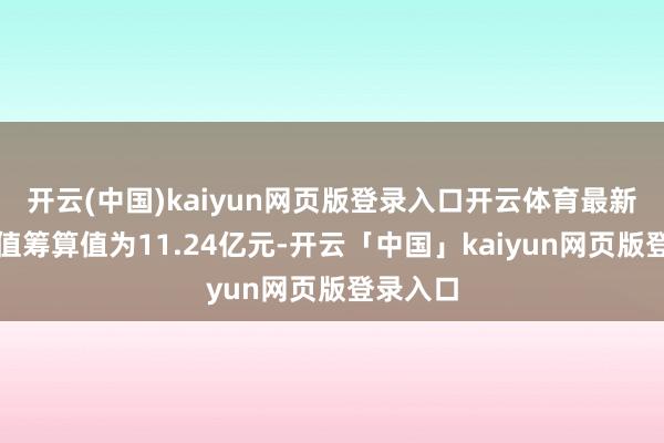 开云(中国)kaiyun网页版登录入口开云体育最新财富净值筹算值为11.24亿元-开云「中国」kaiyun网页版登录入口