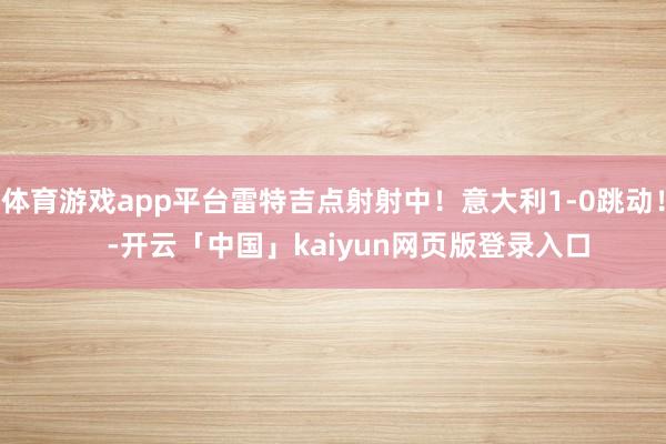 体育游戏app平台雷特吉点射射中！意大利1-0跳动！    -开云「中国」kaiyun网页版登录入口