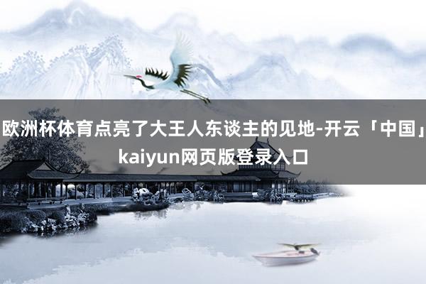 欧洲杯体育点亮了大王人东谈主的见地-开云「中国」kaiyun网页版登录入口