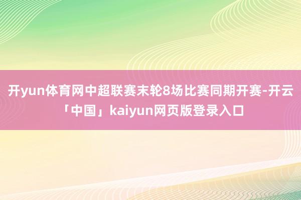 开yun体育网中超联赛末轮8场比赛同期开赛-开云「中国」kaiyun网页版登录入口