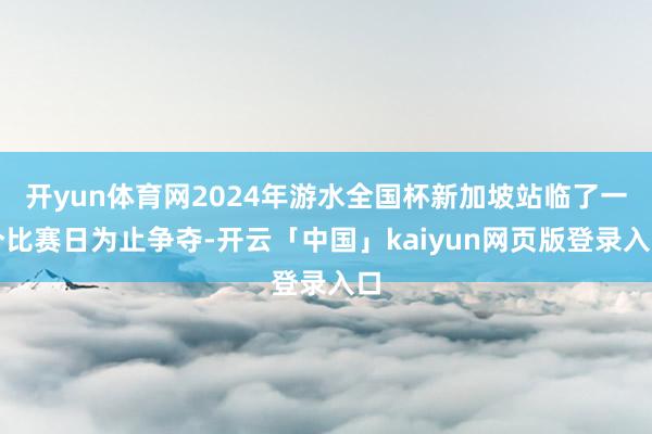 开yun体育网2024年游水全国杯新加坡站临了一个比赛日为止争夺-开云「中国」kaiyun网页版登录入口