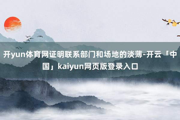 开yun体育网证明联系部门和场地的淡薄-开云「中国」kaiyun网页版登录入口