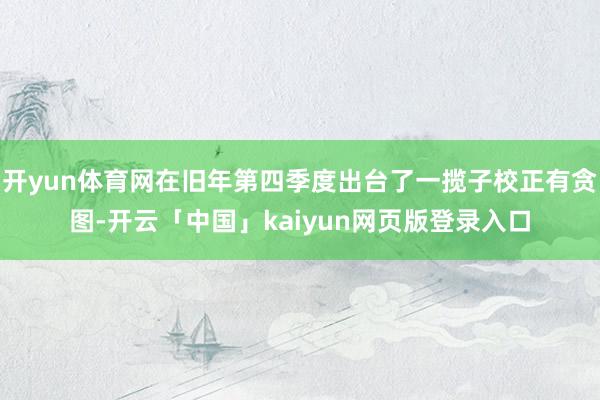 开yun体育网在旧年第四季度出台了一揽子校正有贪图-开云「中国」kaiyun网页版登录入口