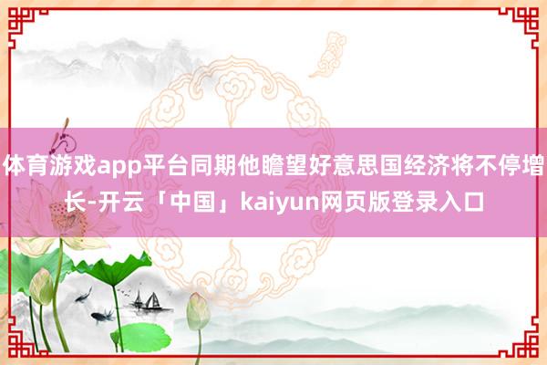 体育游戏app平台同期他瞻望好意思国经济将不停增长-开云「中国」kaiyun网页版登录入口