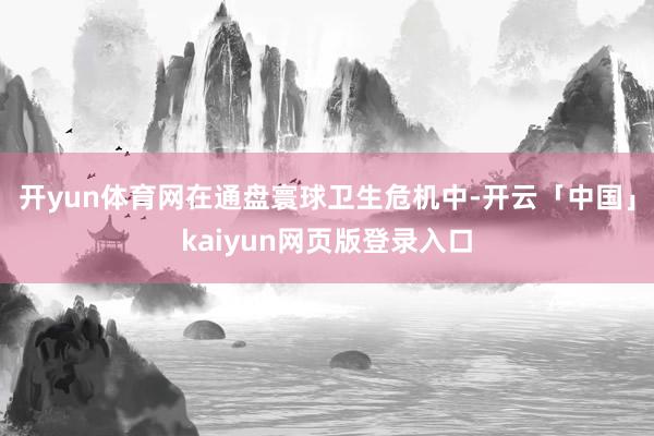 开yun体育网在通盘寰球卫生危机中-开云「中国」kaiyun网页版登录入口