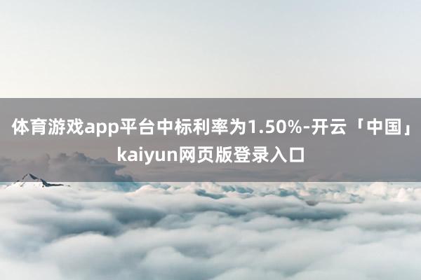 体育游戏app平台中标利率为1.50%-开云「中国」kaiyun网页版登录入口