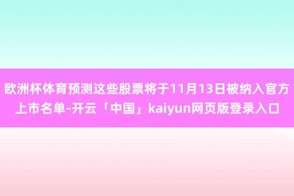 欧洲杯体育预测这些股票将于11月13日被纳入官方上市名单-开云「中国」kaiyun网页版登录入口