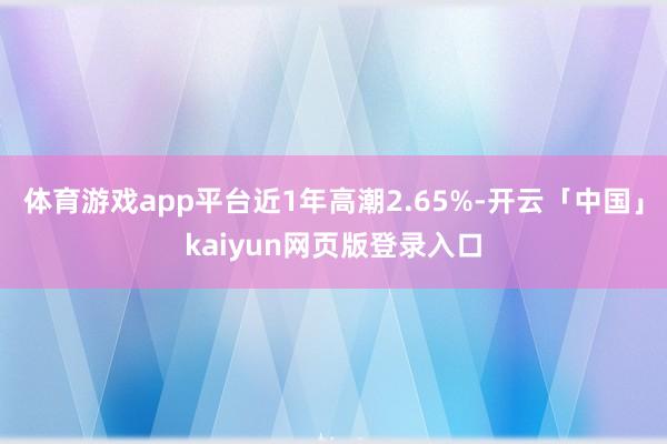 体育游戏app平台近1年高潮2.65%-开云「中国」kaiyun网页版登录入口