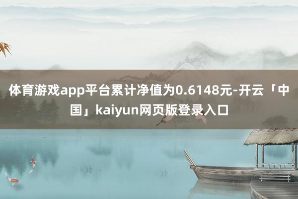 体育游戏app平台累计净值为0.6148元-开云「中国」kaiyun网页版登录入口