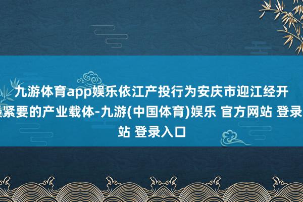 九游体育app娱乐　　依江产投行为安庆市迎江经开区最紧要的产业载体-九游(中国体育)娱乐 官方网站 