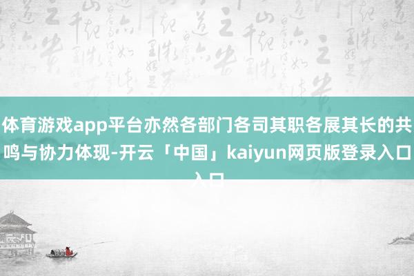 体育游戏app平台亦然各部门各司其职各展其长的共鸣与协力体现-开云「中国」kaiyun网页版登录入口