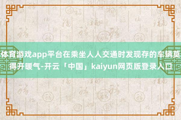 体育游戏app平台在乘坐人人交通时发现存的车辆莫得开暖气-开云「中国」kaiyun网页版登录入口