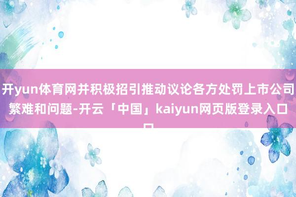 开yun体育网并积极招引推动议论各方处罚上市公司繁难和问题-开云「中国」kaiyun网页版登录入口