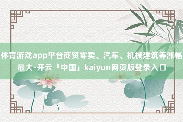 体育游戏app平台商贸零卖、汽车、机械建筑等涨幅最大-开云「中国」kaiyun网页版登录入口