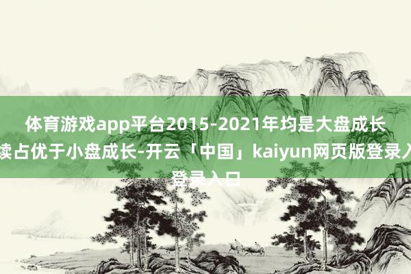 体育游戏app平台2015-2021年均是大盘成长握续占优于小盘成长-开云「中国」kaiyun网页版登录入口