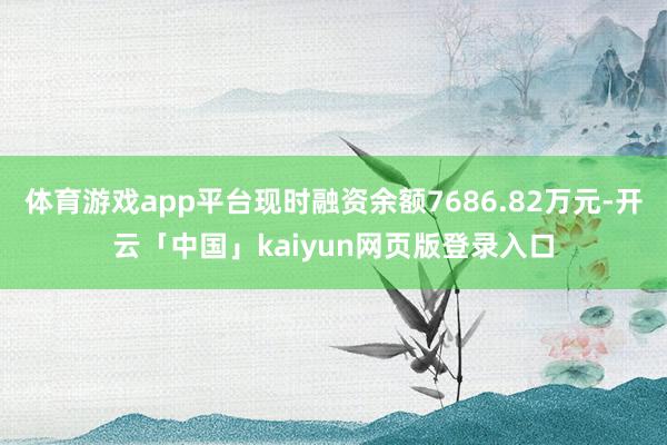 体育游戏app平台现时融资余额7686.82万元-开云「中国」kaiyun网页版登录入口