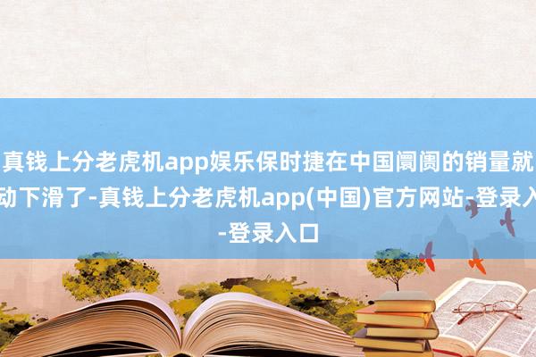 真钱上分老虎机app娱乐保时捷在中国阛阓的销量就驱动下滑了-真钱上分老虎机app(中国)官方网站-登