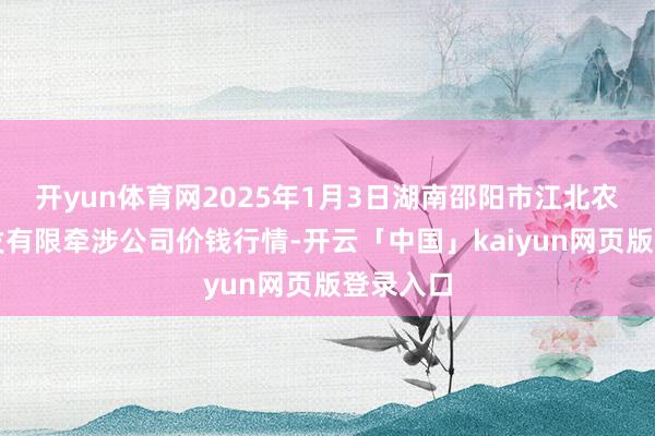 开yun体育网2025年1月3日湖南邵阳市江北农产物批发有限牵涉公司价钱行情-开云「中国」kaiyun网页版登录入口