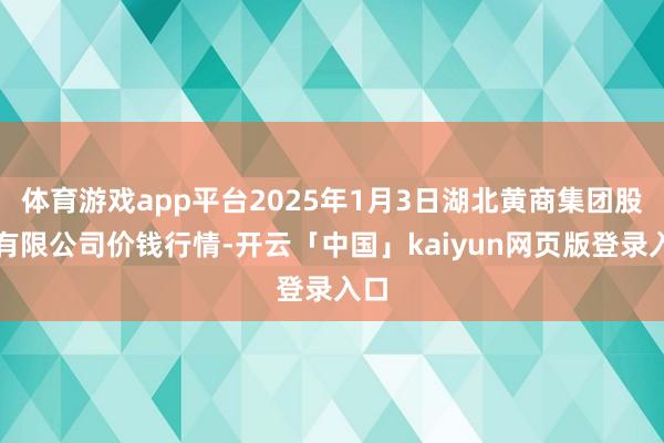 体育游戏app平台2025年1月3日湖北黄商集团股份有限公司价钱行情-开云「中国」kaiyun网页版登录入口