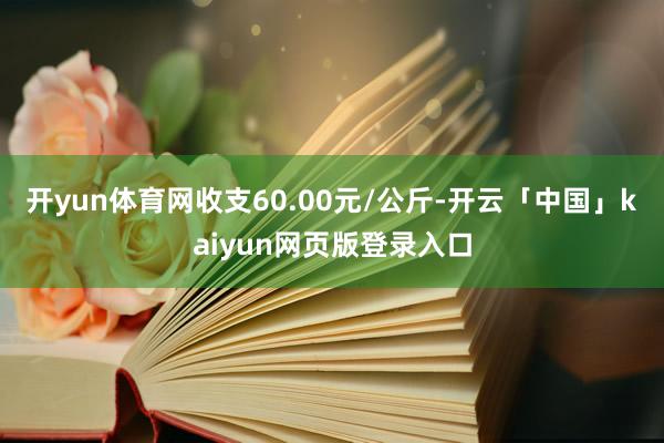 开yun体育网收支60.00元/公斤-开云「中国」kaiyun网页版登录入口