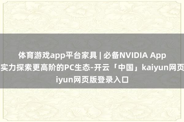 体育游戏app平台家具 | 必备NVIDIA App上线！增强实力探索更高阶的PC生态-开云「中国」kaiyun网页版登录入口