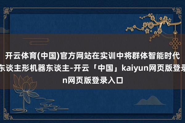 开云体育(中国)官方网站在实训中将群体智能时代引入东谈主形机器东谈主-开云「中国」kaiyun网页版